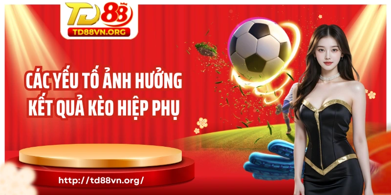 Các yếu tố ảnh hưởng kết quả kèo hiệp phụ