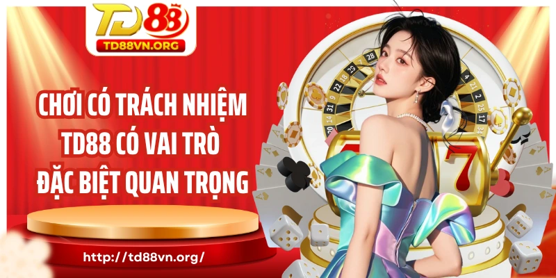 Chơi có trách nhiệm TD88 có vai trò đặc biệt quan trọng
