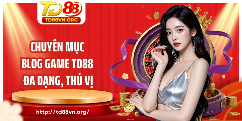 Chuyên mục blog game TD88 đa dạng, thú vị