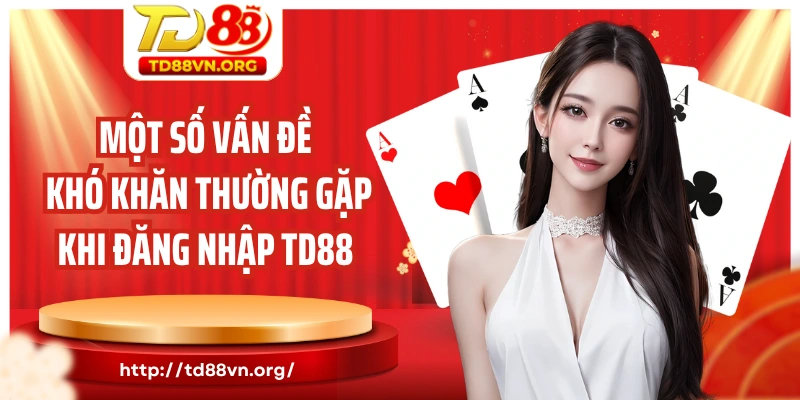 Một số vấn đề khó khăn thường gặp khi đăng nhập TD88 