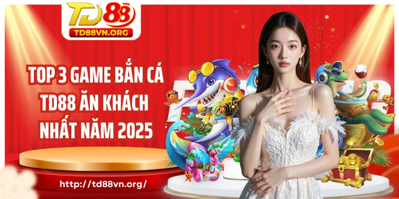 Top 3 game bắn cá TD88 ăn khách nhất năm 2025