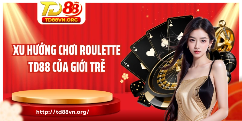 Xu hướng chơi Roulette TD88 của giới trẻ