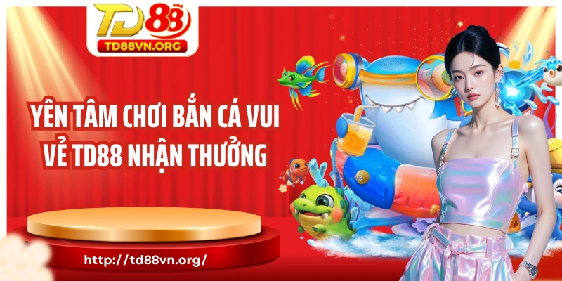 Yên tâm chơi bắn cá vui vẻ TD88 nhận thưởng